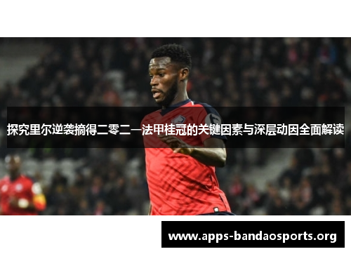 探究里尔逆袭摘得二零二一法甲桂冠的关键因素与深层动因全面解读