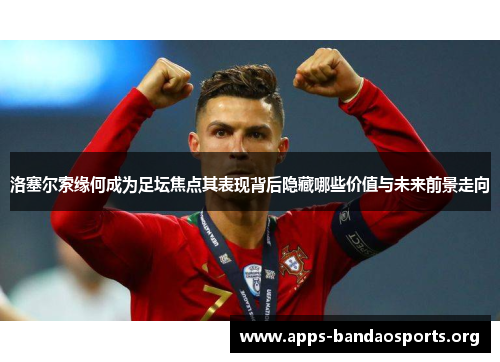 洛塞尔索缘何成为足坛焦点其表现背后隐藏哪些价值与未来前景走向